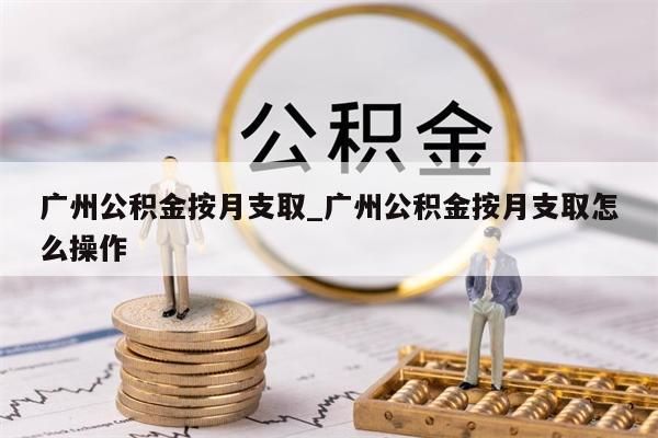 广州公积金按月支取_广州公积金按月支取怎么操作