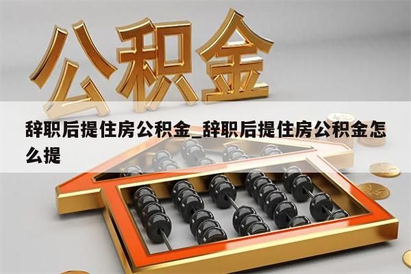 辞职后提住房公积金_辞职后提住房公积金怎么提